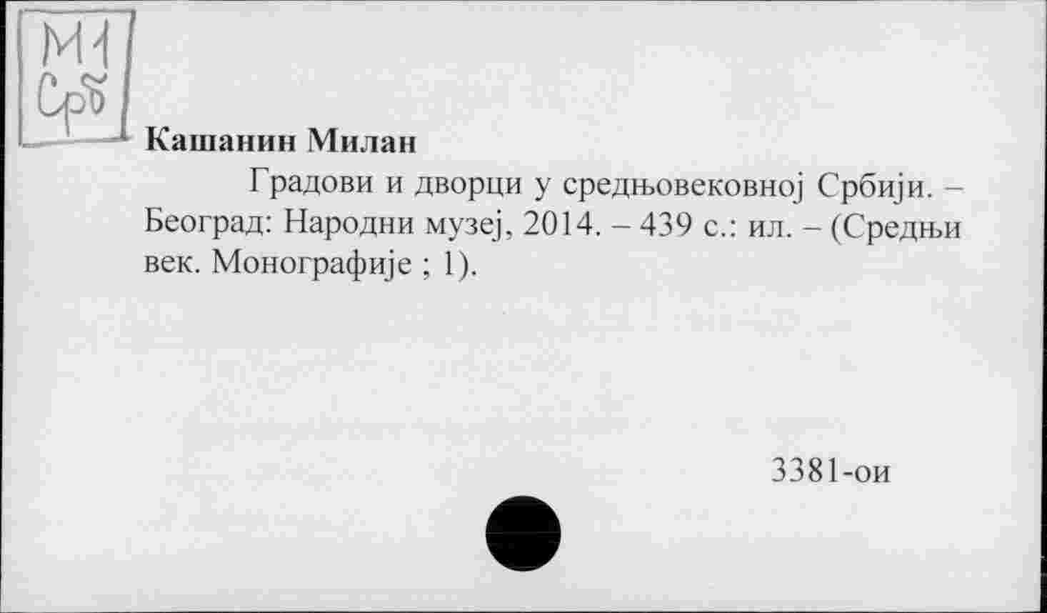 ﻿Кашанин Милан
Градови и дворцы у средіьовековно] Србщи. -Београд: Народни музе], 2014. - 439 с.: ил. - (Средней век. Монографnje ; 1).
3381-ои